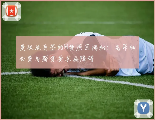 曼联放弃签约M费原因揭秘：高昂转会费与薪资要求成障碍