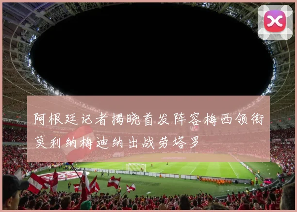 阿根廷记者揭晓首发阵容梅西领衔莫利纳梅迪纳出战劳塔罗