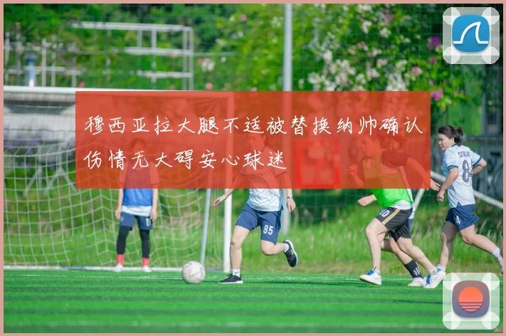 穆西亚拉大腿不适被替换纳帅确认伤情无大碍安心球迷