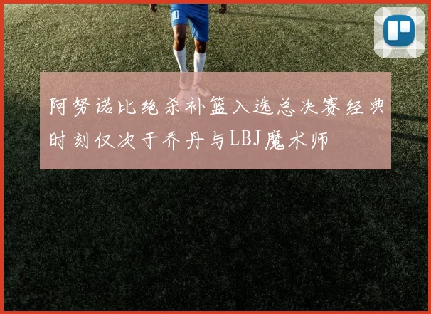 阿努诺比绝杀补篮入选总决赛经典时刻仅次于乔丹与LBJ魔术师