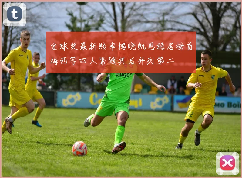 金球奖最新赔率揭晓凯恩稳居榜首梅西等四人紧随其后并列第二