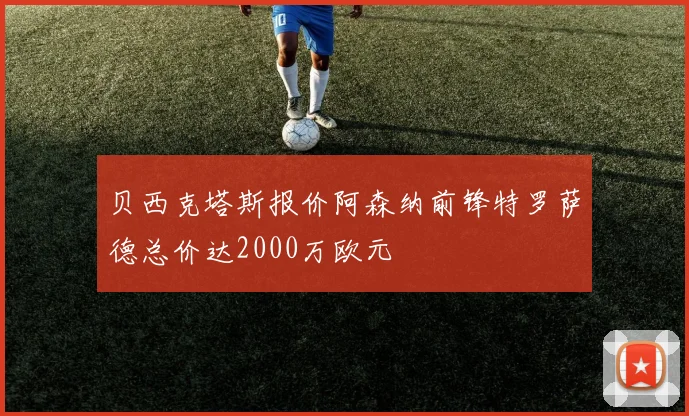 贝西克塔斯报价阿森纳前锋特罗萨德总价达2000万欧元