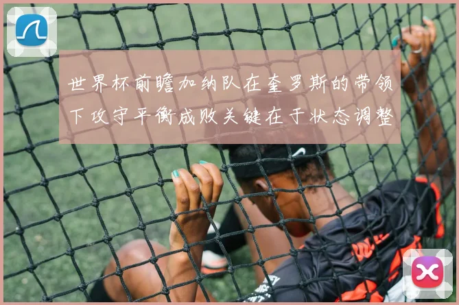 世界杯前瞻加纳队在奎罗斯的带领下攻守平衡成败关键在于状态调整
