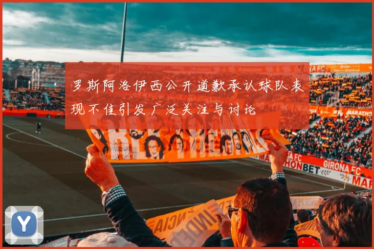 罗斯阿洛伊西公开道歉承认球队表现不佳引发广泛关注与讨论