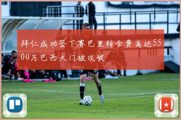 拜仁成功签下赛巴里转会费高达5500万巴西大门被攻破