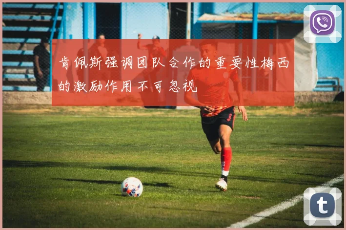 肯佩斯强调团队合作的重要性梅西的激励作用不可忽视