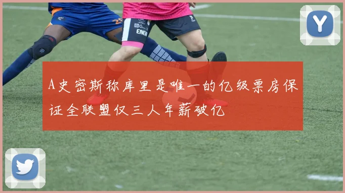 A史密斯称库里是唯一的亿级票房保证全联盟仅三人年薪破亿
