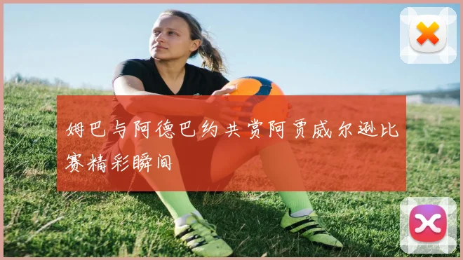 姆巴与阿德巴约共赏阿贾威尔逊比赛精彩瞬间