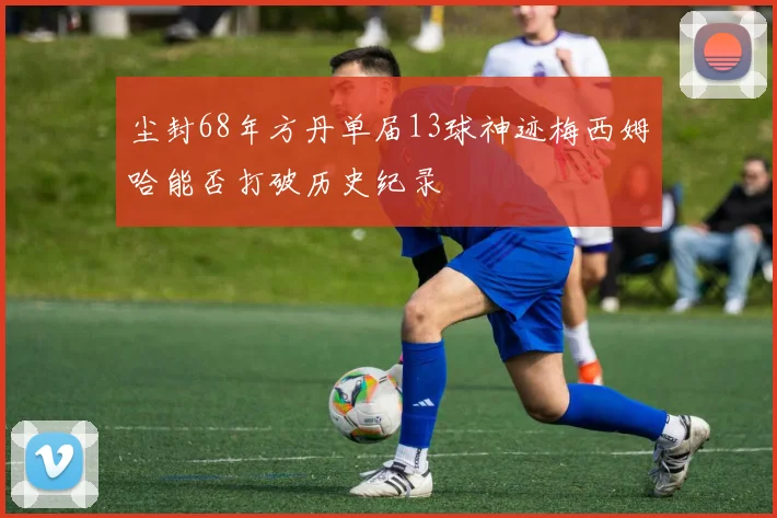 尘封68年方丹单届13球神迹梅西姆哈能否打破历史纪录