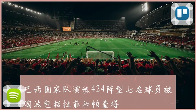 巴西国家队演练424阵型七名球员被淘汰包括拉菲和帕奎塔