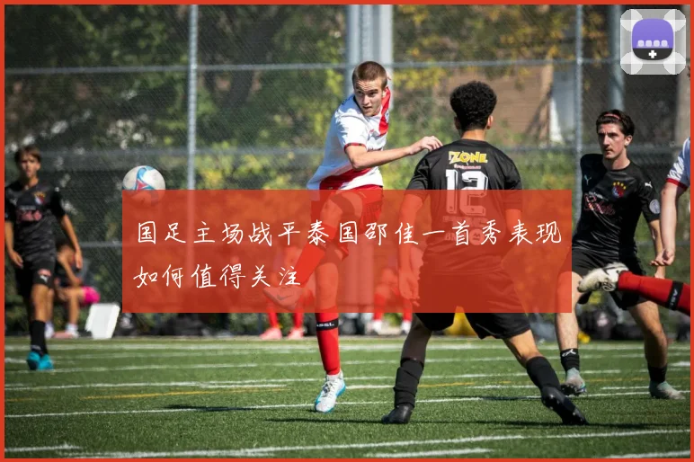 国足主场战平泰国邵佳一首秀表现如何值得关注