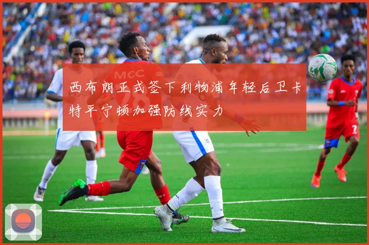 西布朗正式签下利物浦年轻后卫卡特平宁顿加强防线实力