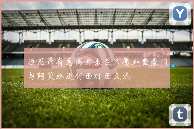迈尼昂有意离开米兰只愿加盟豪门与阿莫林进行面对面交流
