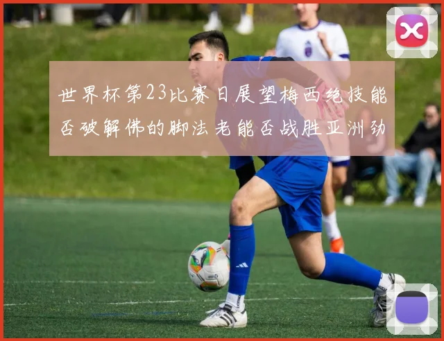世界杯第23比赛日展望梅西绝技能否破解佛的脚法老能否战胜亚洲劲旅