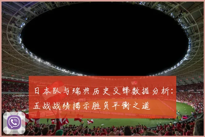 日本队与瑞典历史交锋数据分析：五战战绩揭示胜负平衡之道