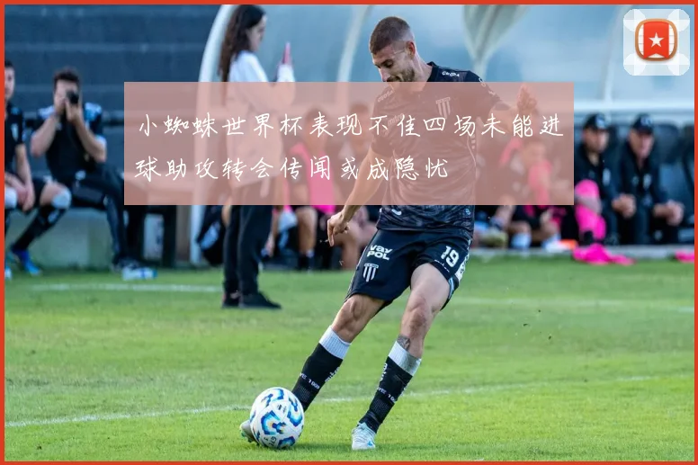 小蜘蛛世界杯表现不佳四场未能进球助攻转会传闻或成隐忧