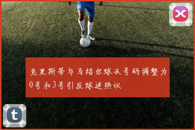 克里斯蒂与马绍尔球衣号码调整为0号和3号引发球迷热议